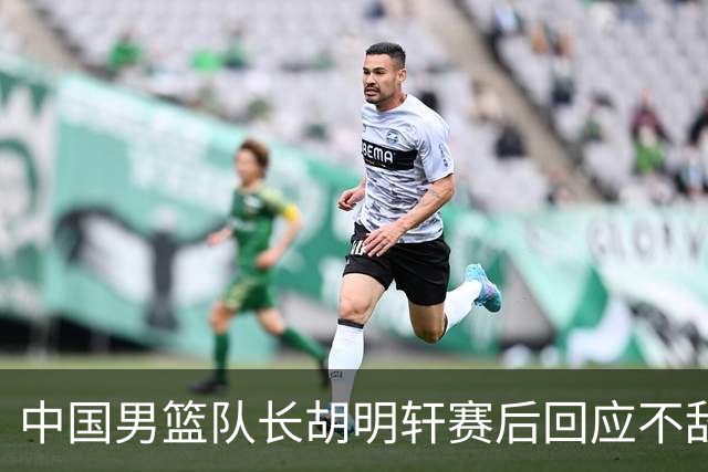 中国男篮队长胡明轩赛后回应不敌日本：我们没有对方拼得凶，在临场的一些应变上也没有比对方好