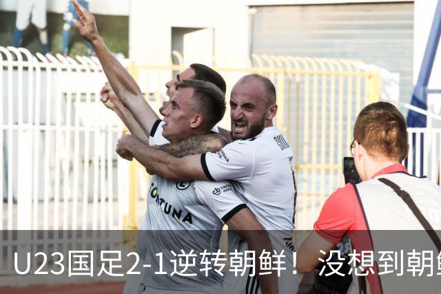 U23国足2-1逆转朝鲜！没想到朝鲜主帅赛后这么说，彻底破防！